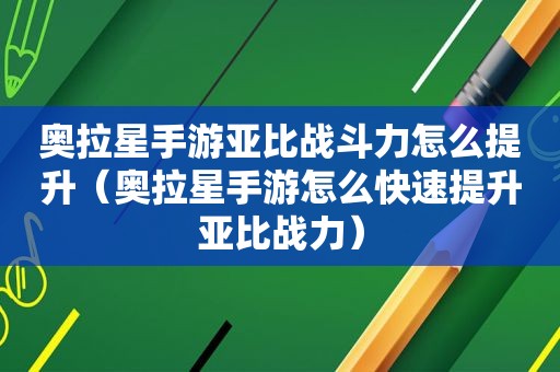 奥拉星手游亚比战斗力怎么提升（奥拉星手游怎么快速提升亚比战力）