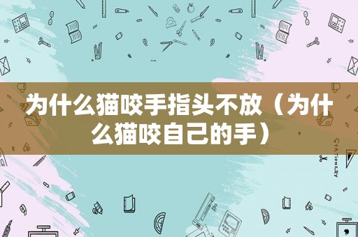 为什么猫咬手指头不放（为什么猫咬自己的手）