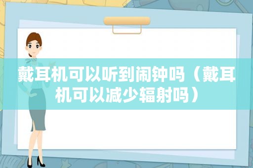 戴耳机可以听到闹钟吗（戴耳机可以减少辐射吗）