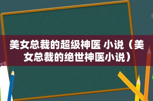 美女总裁的超级神医 小说（美女总裁的绝世神医小说）