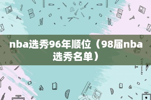 nba选秀96年顺位（98届nba选秀名单）