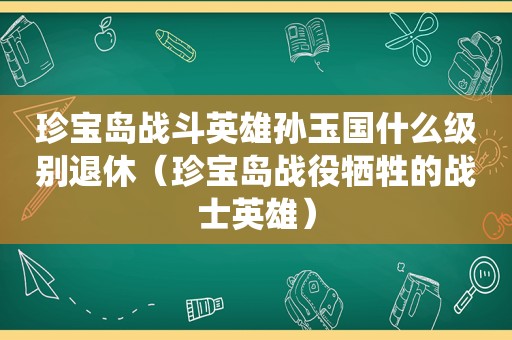 珍宝岛战斗英雄孙玉国什么级别退休（珍宝岛战役牺牲的战士英雄）