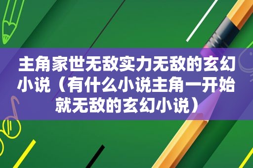 主角家世无敌实力无敌的玄幻小说（有什么小说主角一开始就无敌的玄幻小说）