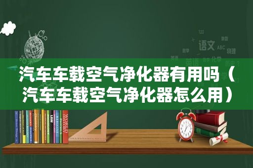 汽车车载空气净化器有用吗（汽车车载空气净化器怎么用）