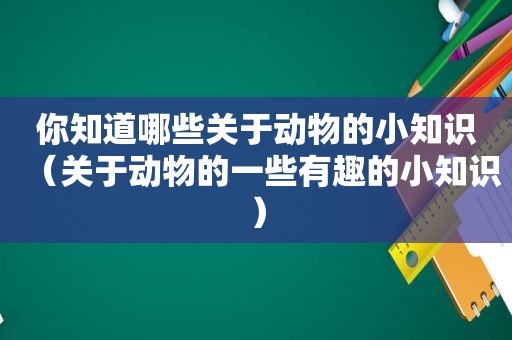 你知道哪些关于动物的小知识（关于动物的一些有趣的小知识）