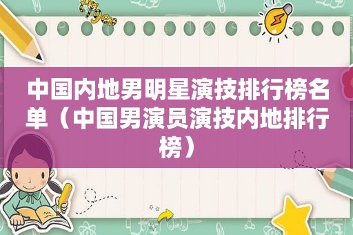 中国内地男明星演技排行榜名单（中国男演员演技内地排行榜）