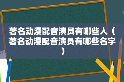 著名动漫配音演员有哪些人（著名动漫配音演员有哪些名字）