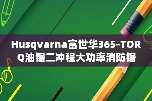 Husqvarna富世华365-TORQ油锯二冲程大功率消防锯