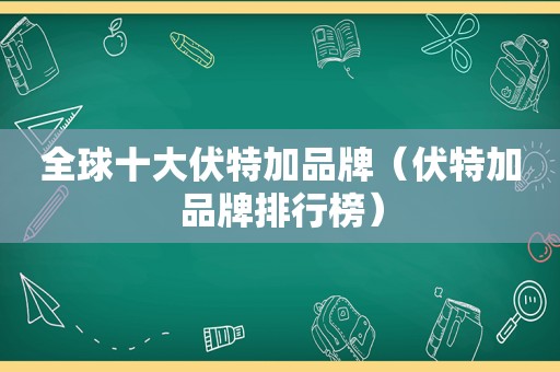 全球十大伏特加品牌（伏特加品牌排行榜）