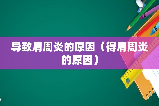 导致肩周炎的原因（得肩周炎的原因）