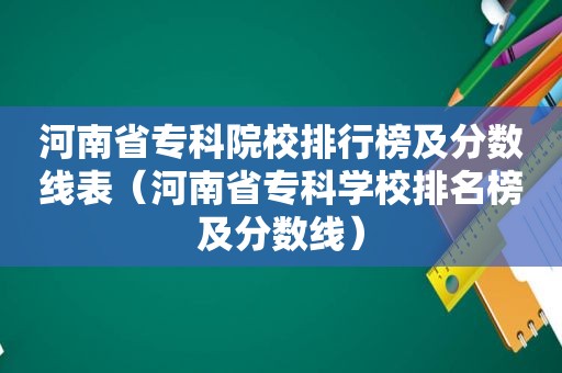 河南省专科院校排行榜及分数线表（河南省专科学校排名榜及分数线）