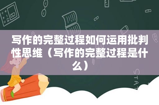 写作的完整过程如何运用批判性思维（写作的完整过程是什么）