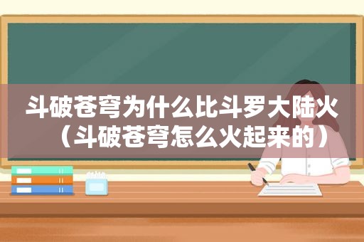 斗破苍穹为什么比斗罗大陆火（斗破苍穹怎么火起来的）