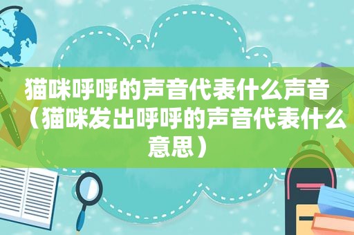 猫咪呼呼的声音代表什么声音（猫咪发出呼呼的声音代表什么意思）