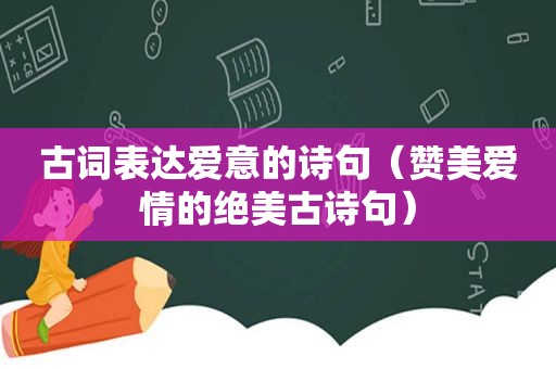 古词表达爱意的诗句（赞美爱情的绝美古诗句）