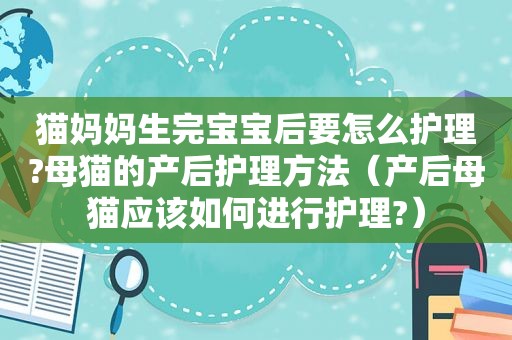 猫妈妈生完宝宝后要怎么护理?母猫的产后护理方法（产后母猫应该如何进行护理?）