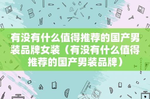 有没有什么值得推荐的国产男装品牌女装（有没有什么值得推荐的国产男装品牌）