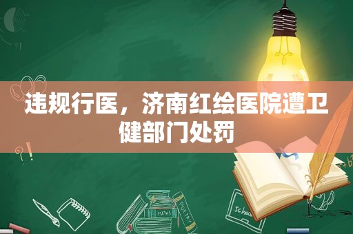 违规行医，济南红绘医院遭卫健部门处罚