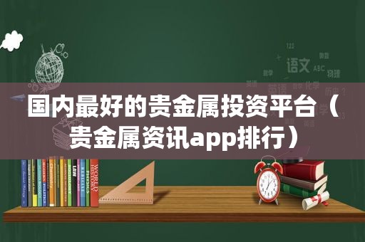 国内最好的贵金属投资平台（贵金属资讯app排行）