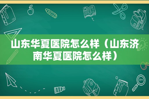 山东华夏医院怎么样（山东济南华夏医院怎么样）