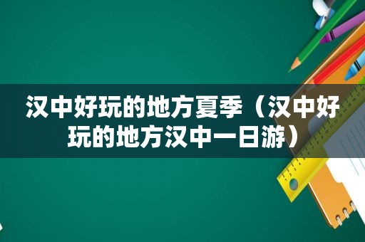 汉中好玩的地方夏季（汉中好玩的地方汉中一日游）