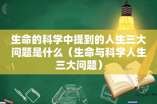 生命的科学中提到的人生三大问题是什么（生命与科学人生三大问题）