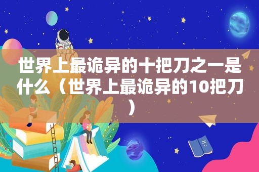 世界上最诡异的十把刀之一是什么（世界上最诡异的10把刀）