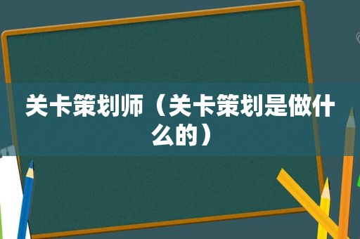 关卡策划师（关卡策划是做什么的）