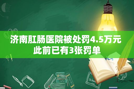 济南肛肠医院被处罚4.5万元 此前已有3张罚单