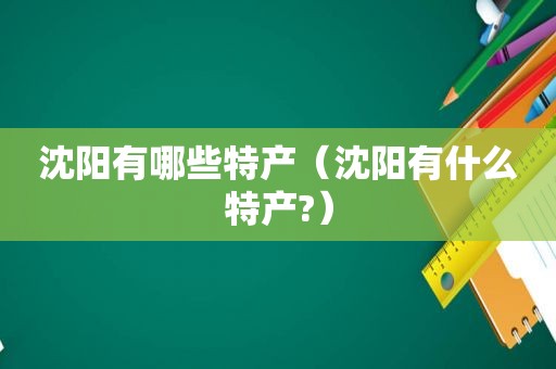 沈阳有哪些特产（沈阳有什么特产?）