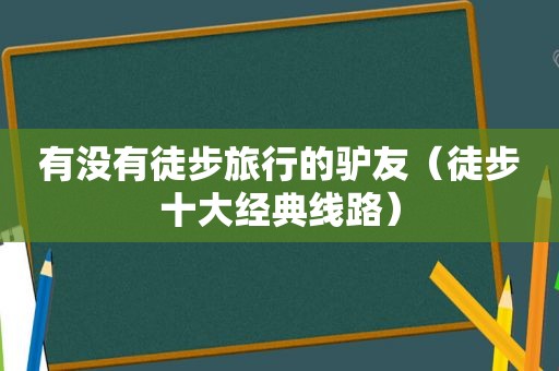 有没有徒步旅行的驴友（徒步十大经典线路）