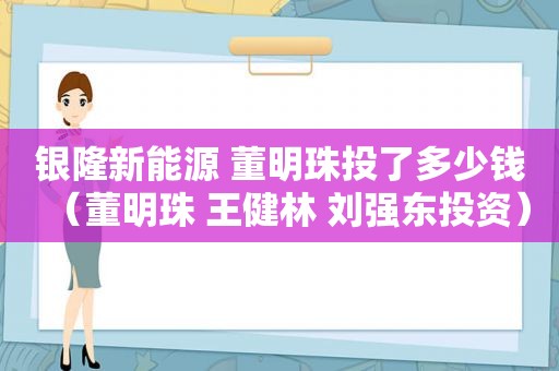 银隆新能源 董明珠投了多少钱（董明珠 王健林 刘强东投资）