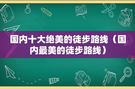 国内十大绝美的徒步路线（国内最美的徒步路线）