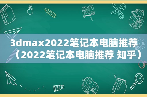 3dmax2022笔记本电脑推荐（2022笔记本电脑推荐 知乎）