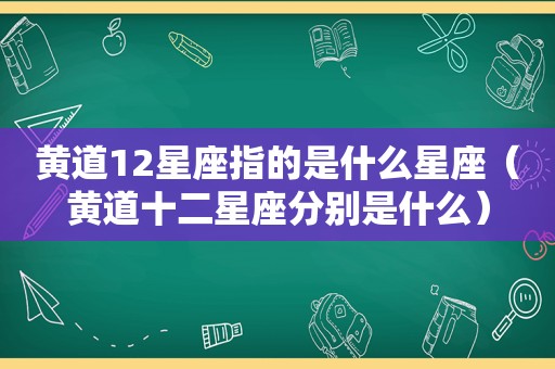 黄道12星座指的是什么星座（黄道十二星座分别是什么）