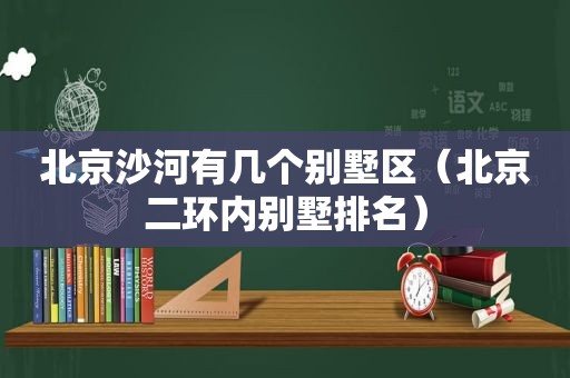 北京沙河有几个别墅区（北京二环内别墅排名）