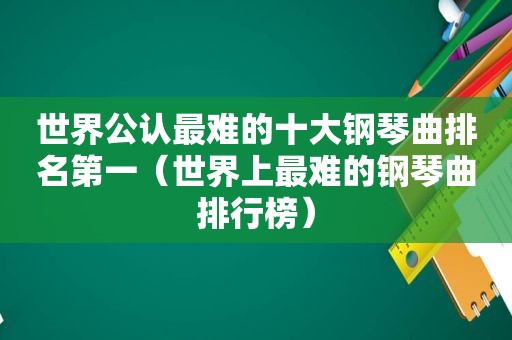 世界公认最难的十大钢琴曲排名第一（世界上最难的钢琴曲排行榜）