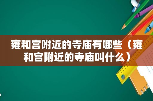 雍和宫附近的寺庙有哪些（雍和宫附近的寺庙叫什么）