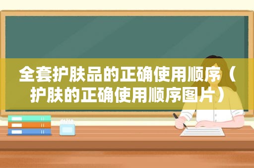 全套护肤品的正确使用顺序（护肤的正确使用顺序图片）