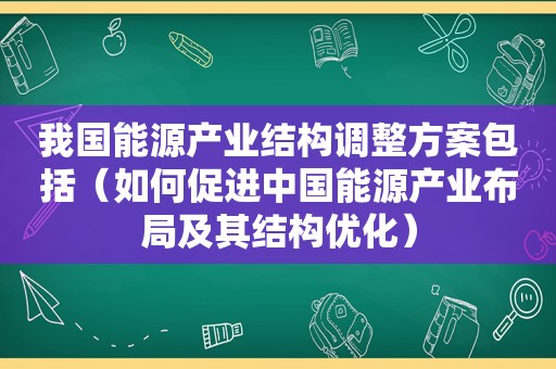 我国能源产业结构调整方案包括（如何促进中国能源产业布局及其结构优化）