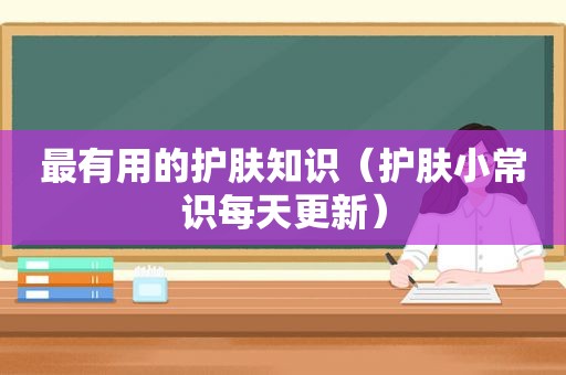 最有用的护肤知识（护肤小常识每天更新）