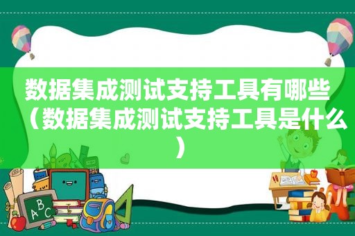 数据集成测试支持工具有哪些（数据集成测试支持工具是什么）