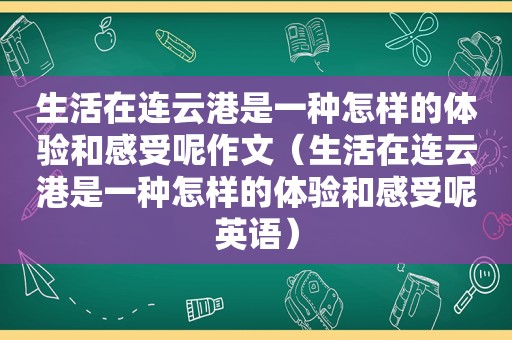 生活在连云港是一种怎样的体验和感受呢作文（生活在连云港是一种怎样的体验和感受呢英语）