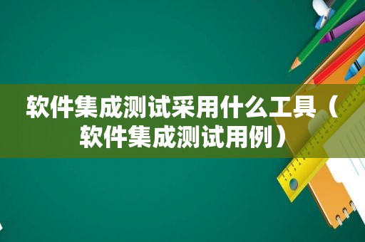 软件集成测试采用什么工具（软件集成测试用例）