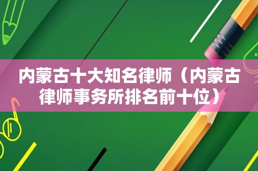 内蒙古十大知名律师（内蒙古律师事务所排名前十位）