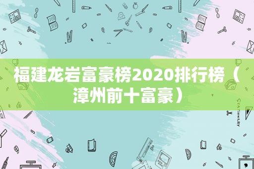 福建龙岩富豪榜2020排行榜（漳州前十富豪）