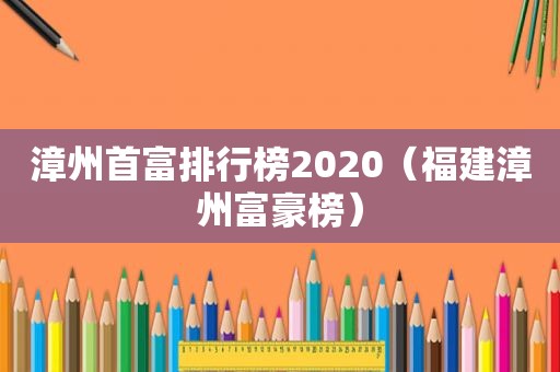 漳州首富排行榜2020（福建漳州富豪榜）