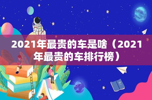 2021年最贵的车是啥（2021年最贵的车排行榜）