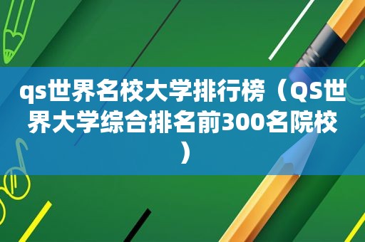 qs世界名校大学排行榜（QS世界大学综合排名前300名院校）