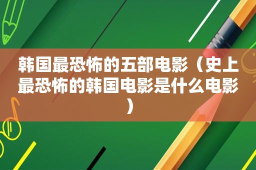 韩国最恐怖的五部电影（史上最恐怖的韩国电影是什么电影）